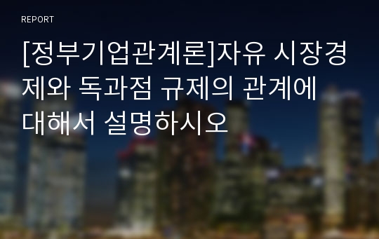 [정부기업관계론]자유 시장경제와 독과점 규제의 관계에 대해서 설명하시오