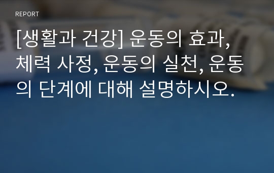 [생활과 건강] 운동의 효과, 체력 사정, 운동의 실천, 운동의 단계에 대해 설명하시오.