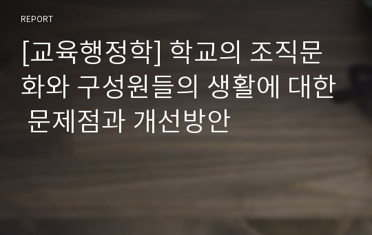 [교육행정학] 학교의 조직문화와 구성원들의 생활에 대한 문제점과 개선방안