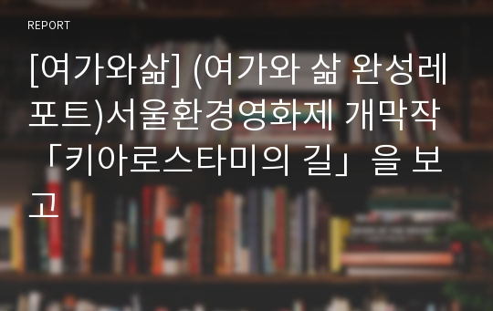 [여가와삶] (여가와 삶 완성레포트)서울환경영화제 개막작 「키아로스타미의 길」을 보고