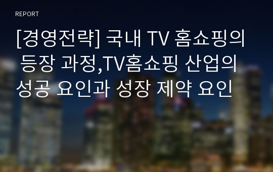 [경영전략] 국내 TV 홈쇼핑의 등장 과정,TV홈쇼핑 산업의 성공 요인과 성장 제약 요인