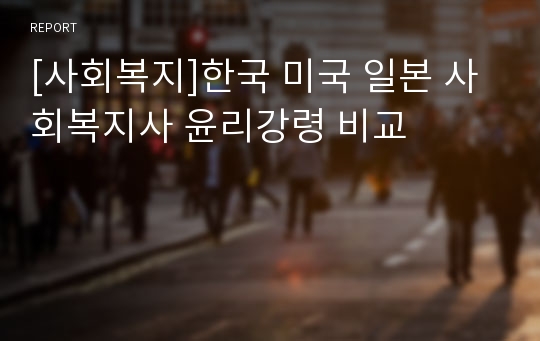 [사회복지]한국 미국 일본 사회복지사 윤리강령 비교