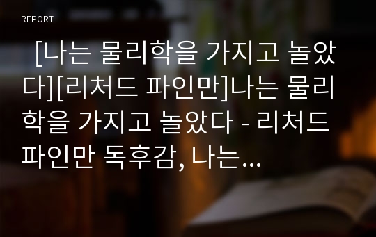   [나는 물리학을 가지고 놀았다][리처드 파인만]나는 물리학을 가지고 놀았다 - 리처드 파인만 독후감, 나는 물리학을 가지고 놀았다 - 리처드 파인만 독서감상문, 나는 물리학을 가지고 놀았다 - 리처드 파인만 서평