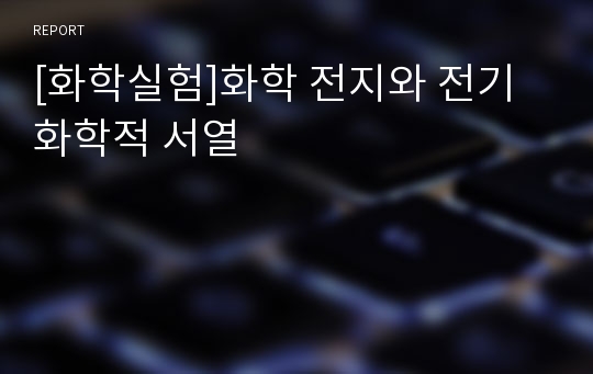 [화학실험]화학 전지와 전기화학적 서열