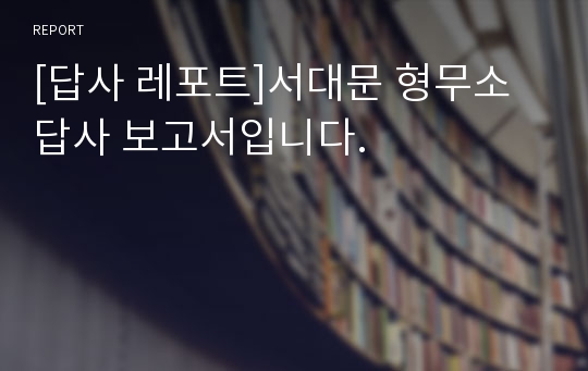 [답사 레포트]서대문 형무소 답사 보고서입니다.