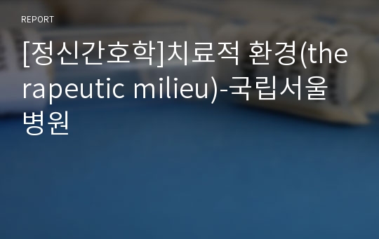 [정신간호학]치료적 환경(therapeutic milieu)-국립서울병원