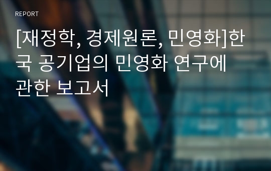 [재정학, 경제원론, 민영화]한국 공기업의 민영화 연구에 관한 보고서