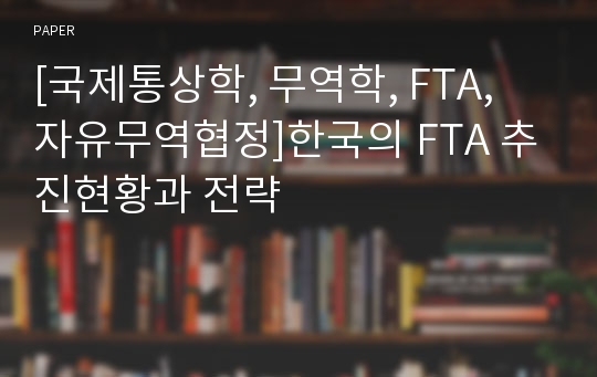 [국제통상학, 무역학, FTA, 자유무역협정]한국의 FTA 추진현황과 전략