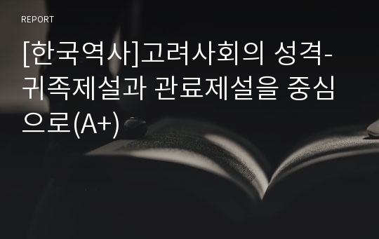 [한국역사]고려사회의 성격- 귀족제설과 관료제설을 중심으로(A+)