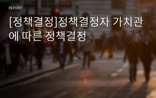 [정책결정]정책결정자 가치관에 따른 정책결정