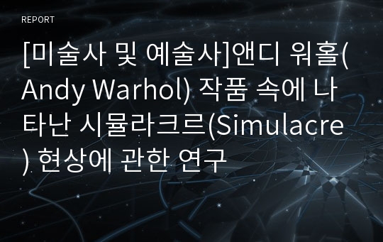 [미술사 및 예술사]앤디 워홀(Andy Warhol) 작품 속에 나타난 시뮬라크르(Simulacre) 현상에 관한 연구