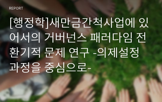 [행정학]새만금간척사업에 있어서의 거버넌스 패러다임 전환기적 문제 연구 -의제설정과정을 중심으로-