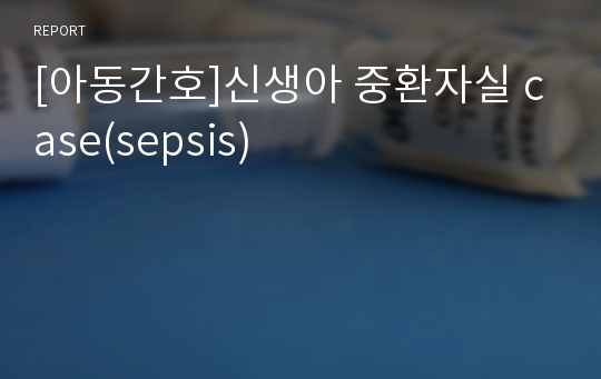 [아동간호]신생아 중환자실 case(sepsis)