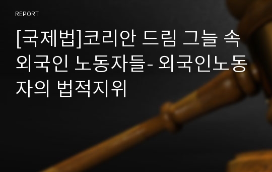 [국제법]코리안 드림 그늘 속 외국인 노동자들- 외국인노동자의 법적지위