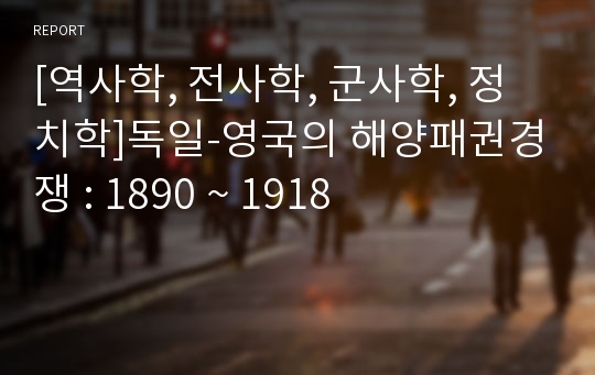 [역사학, 전사학, 군사학, 정치학]독일-영국의 해양패권경쟁 : 1890 ~ 1918