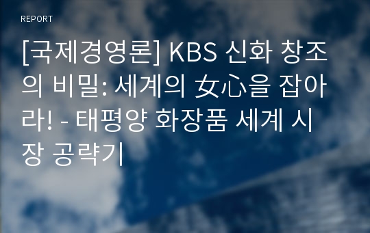[국제경영론] KBS 신화 창조의 비밀: 세계의 女心을 잡아라! - 태평양 화장품 세계 시장 공략기