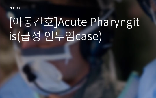 [아동간호]Acute Pharyngitis(급성 인두염case)
