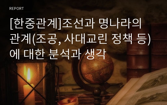 [한중관계]조선과 명나라의 관계(조공, 사대교린 정책 등)에 대한 분석과 생각