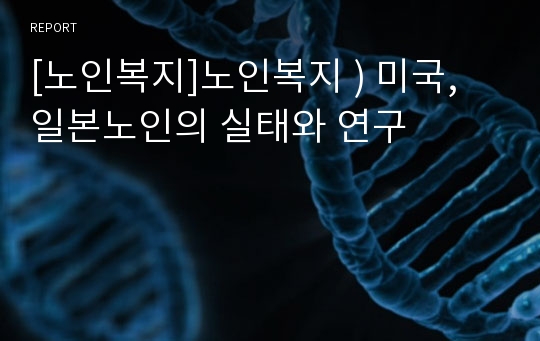 [노인복지]노인복지 ) 미국, 일본노인의 실태와 연구