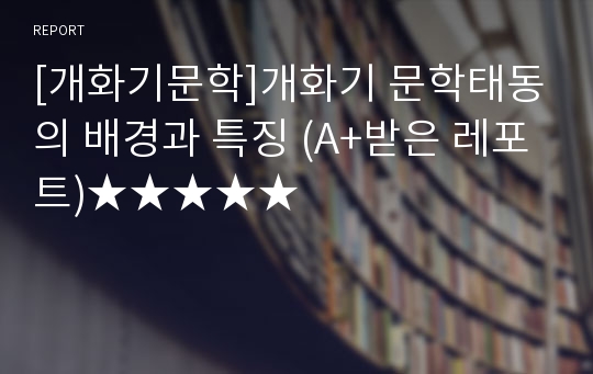 [개화기문학]개화기 문학태동의 배경과 특징 (A+받은 레포트)★★★★★