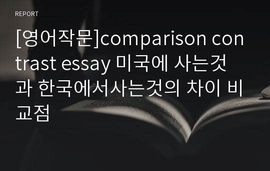 [영어작문]comparison contrast essay 미국에 사는것과 한국에서사는것의 차이 비교점