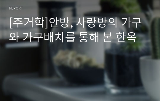 [주거학]안방, 사랑방의 가구와 가구배치를 통해 본 한옥