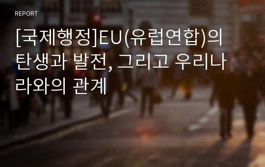 [국제행정]EU(유럽연합)의 탄생과 발전, 그리고 우리나라와의 관계