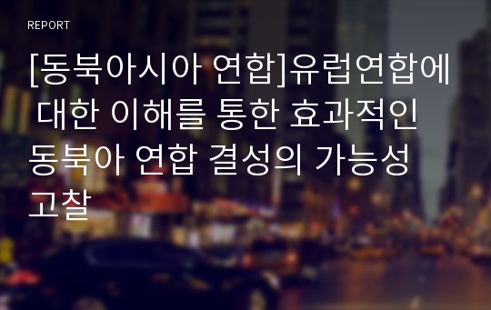 [동북아시아 연합]유럽연합에 대한 이해를 통한 효과적인 동북아 연합 결성의 가능성 고찰