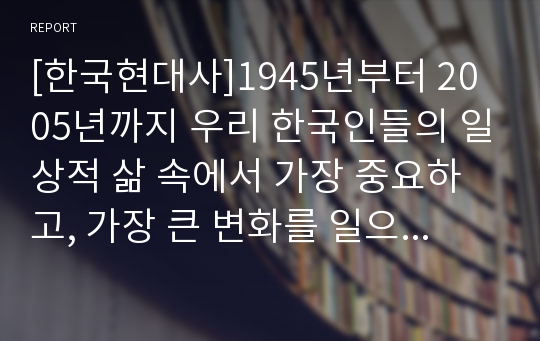 [한국현대사]1945년부터 2005년까지 우리 한국인들의 일상적 삶 속에서 가장 중요하고, 가장 큰 변화를 일으킨 10가지