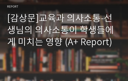 [감상문]교육과 의사소통-선생님의 의사소통이 학생들에게 미치는 영향 (A+ Report)