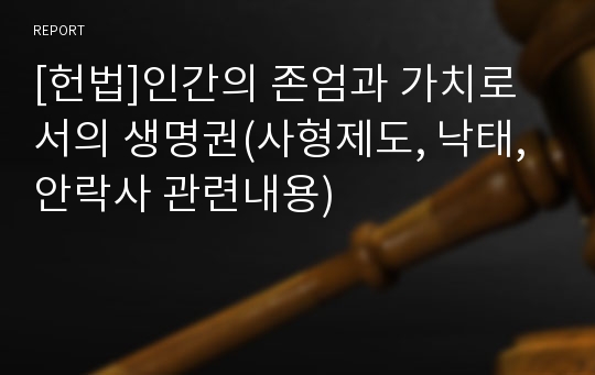 [헌법]인간의 존엄과 가치로서의 생명권(사형제도, 낙태, 안락사 관련내용)