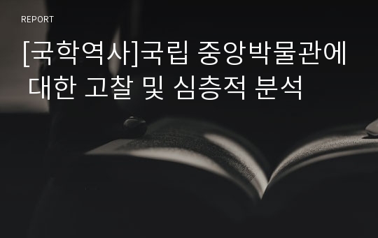 [국학역사]국립 중앙박물관에 대한 고찰 및 심층적 분석