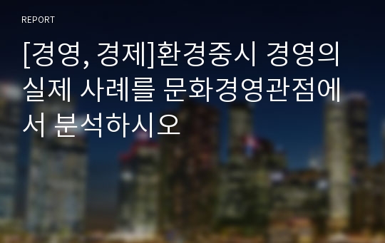 [경영, 경제]환경중시 경영의 실제 사례를 문화경영관점에서 분석하시오