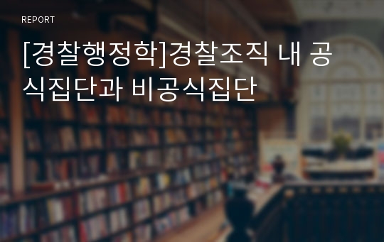 [경찰행정학]경찰조직 내 공식집단과 비공식집단