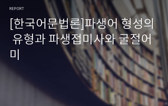 [한국어문법론]파생어 형성의 유형과 파생접미사와 굴절어미