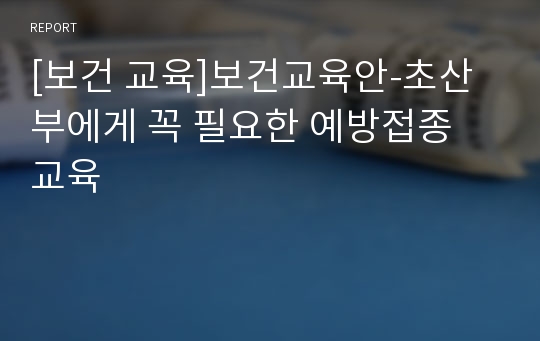 [보건 교육]보건교육안-초산부에게 꼭 필요한 예방접종 교육