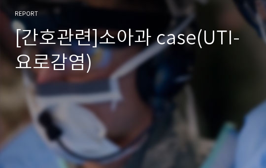 [간호관련]소아과 case(UTI-요로감염)