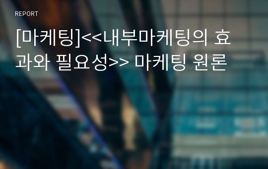 [마케팅]&lt;&lt;내부마케팅의 효과와 필요성&gt;&gt; 마케팅 원론