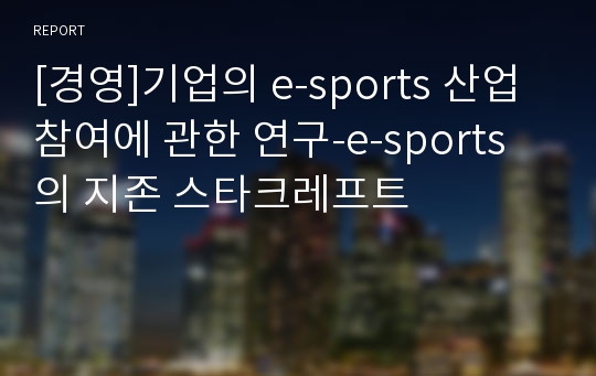 [경영]기업의 e-sports 산업 참여에 관한 연구-e-sports의 지존 스타크레프트