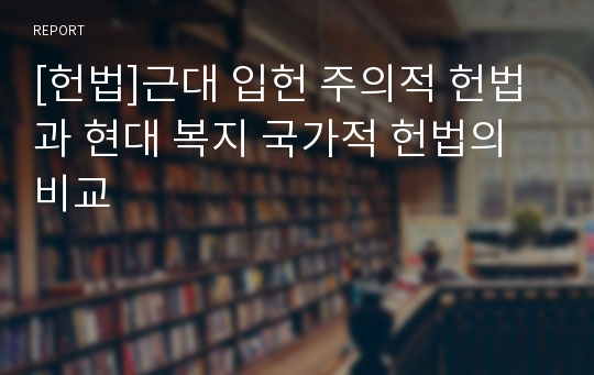 [헌법]근대 입헌 주의적 헌법과 현대 복지 국가적 헌법의 비교