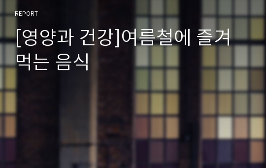 [영양과 건강]여름철에 즐겨먹는 음식