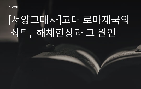 [서양고대사]고대 로마제국의 쇠퇴,  해체현상과 그 원인