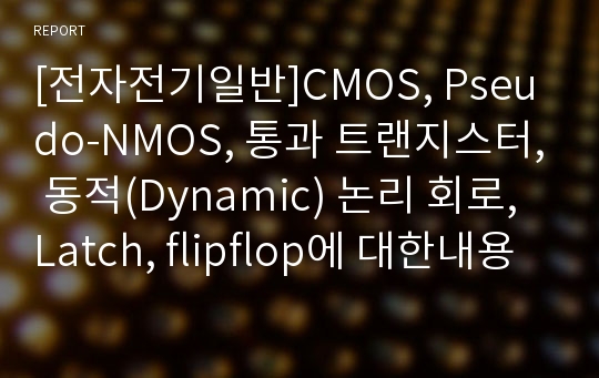 [전자전기일반]CMOS, Pseudo-NMOS, 통과 트랜지스터, 동적(Dynamic) 논리 회로, Latch, flipflop에 대한내용정리
