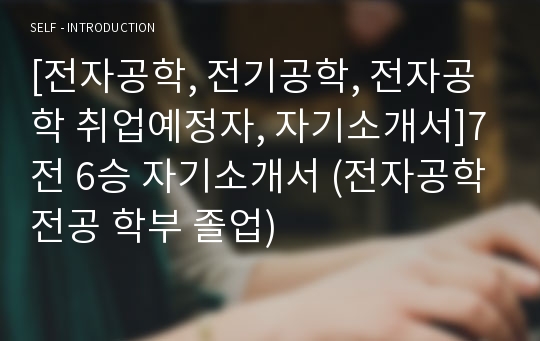 [전자공학, 전기공학, 전자공학 취업예정자, 자기소개서]7전 6승 자기소개서 (전자공학전공 학부 졸업)