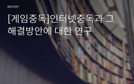 [게임중독]인터넷중독과 그 해결방안에 대한 연구