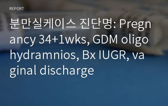 분만실케이스 진단명: Pregnancy 34+1wks, GDM oligohydramnios, Bx IUGR, vaginal discharge