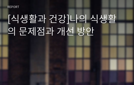 [식생활과 건강]나의 식생활의 문제점과 개선 방안