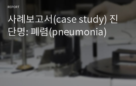 사례보고서(case study) 진단명: 폐렴(pneumonia)