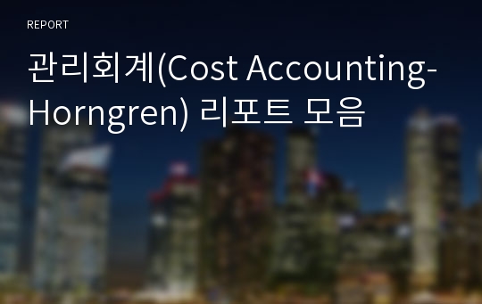 관리회계(Cost Accounting-Horngren) 리포트 모음