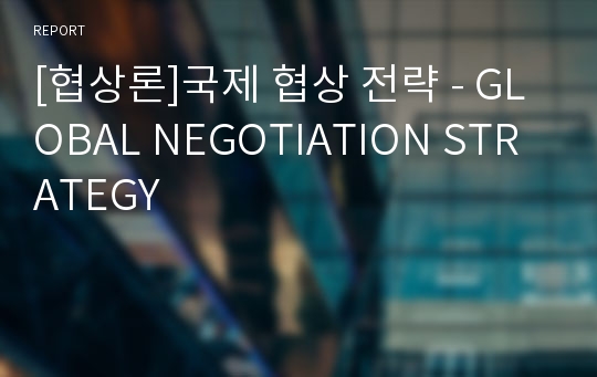 [협상론]국제 협상 전략 - GLOBAL NEGOTIATION STRATEGY